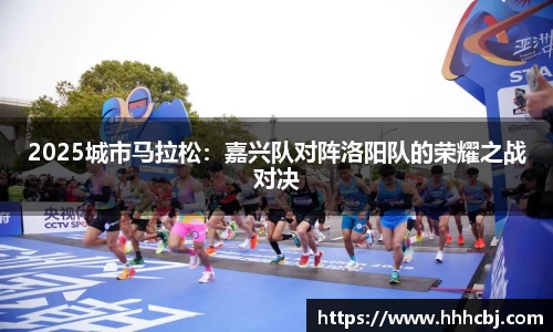 2025城市马拉松：嘉兴队对阵洛阳队的荣耀之战对决