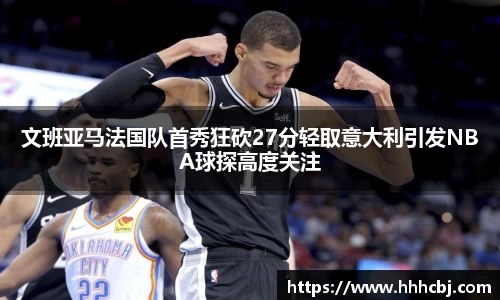 文班亚马法国队首秀狂砍27分轻取意大利引发NBA球探高度关注